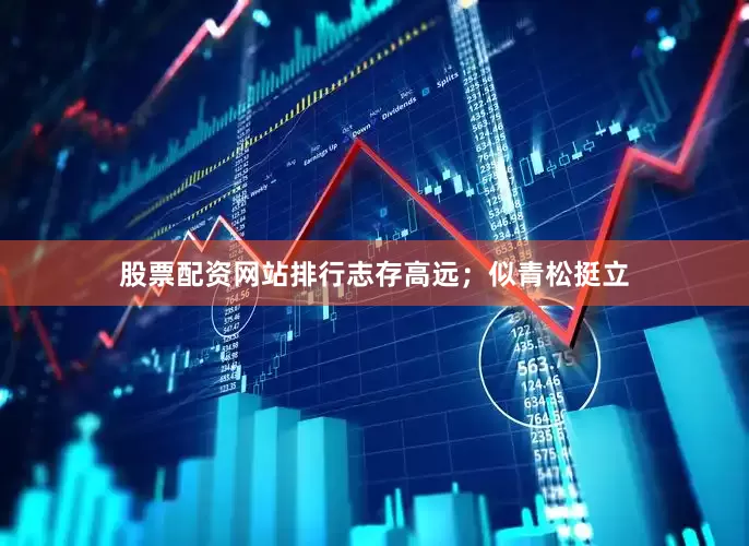 股票配资网站排行志存高远；似青松挺立