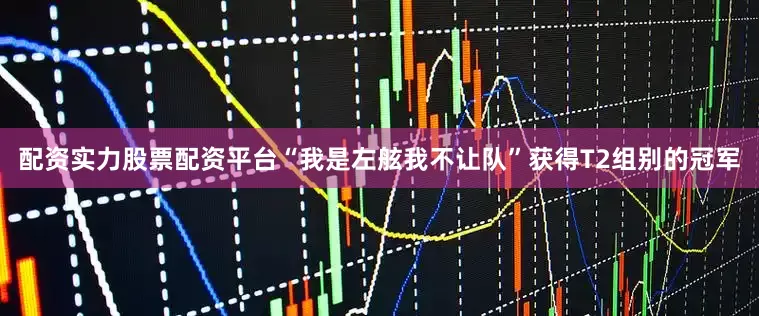配资实力股票配资平台“我是左舷我不让队”获得T2组别的冠军