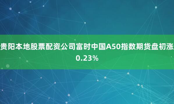 贵阳本地股票配资公司富时中国A50指数期货盘初涨0.23%