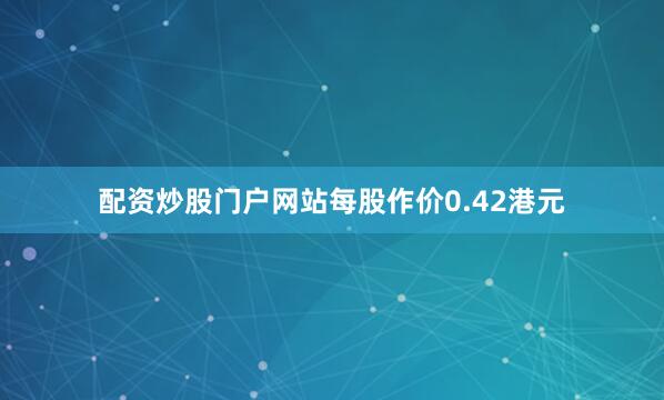 配资炒股门户网站每股作价0.42港元