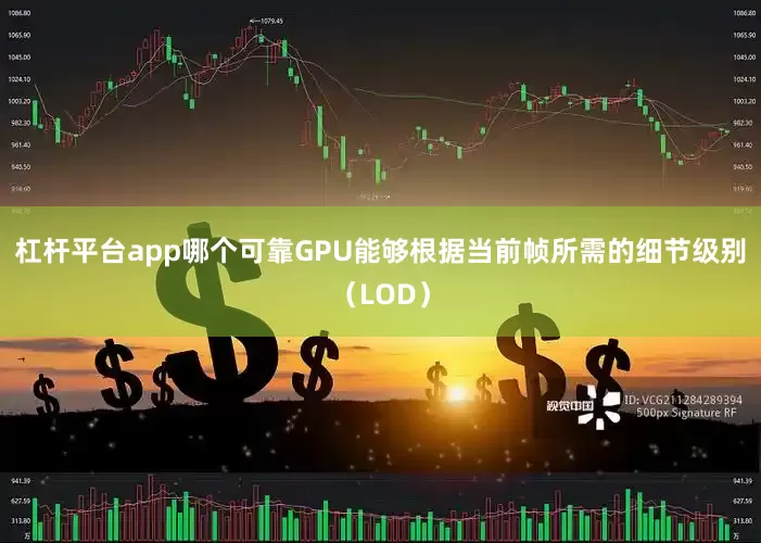 杠杆平台app哪个可靠GPU能够根据当前帧所需的细节级别（LOD）