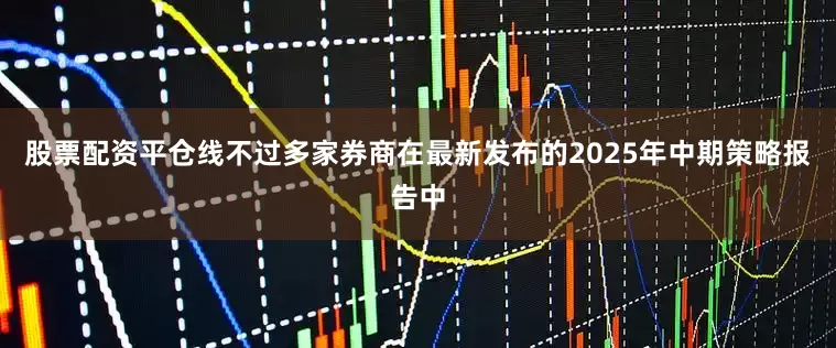 股票配资平仓线不过多家券商在最新发布的2025年中期策略报告中
