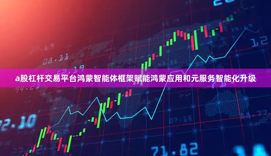 a股杠杆交易平台鸿蒙智能体框架赋能鸿蒙应用和元服务智能化升级