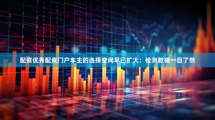 配资优秀配资门户车主的选择空间早已扩大：检测数据一目了然