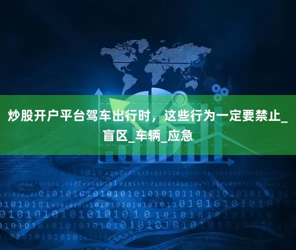 炒股开户平台驾车出行时，这些行为一定要禁止_盲区_车辆_应急