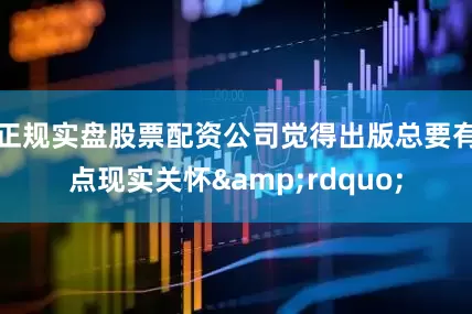 正规实盘股票配资公司觉得出版总要有点现实关怀&rdquo;