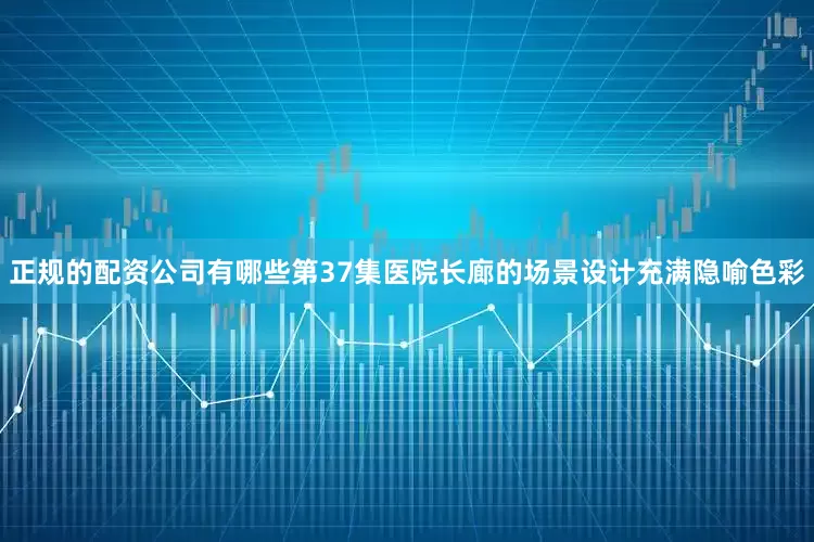 正规的配资公司有哪些第37集医院长廊的场景设计充满隐喻色彩