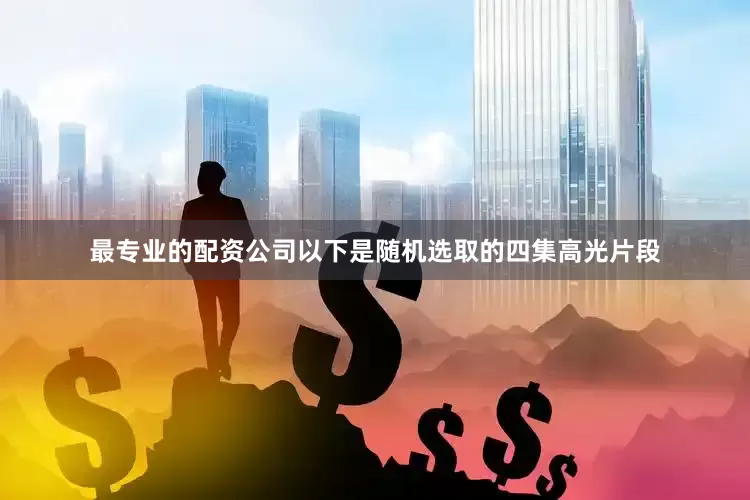 最专业的配资公司以下是随机选取的四集高光片段