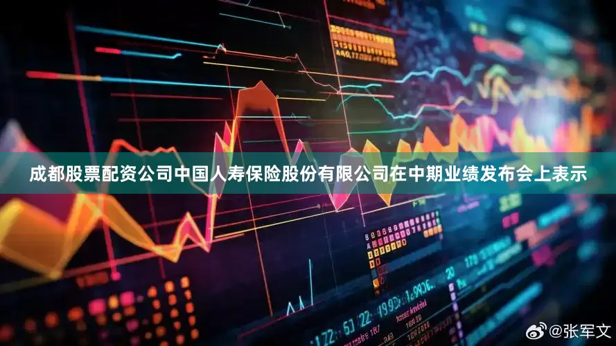 成都股票配资公司中国人寿保险股份有限公司在中期业绩发布会上表示