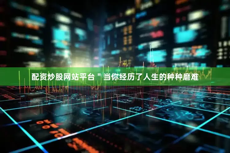配资炒股网站平台＂当你经历了人生的种种磨难