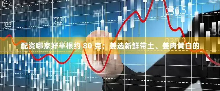 配资哪家好半根约 80 克；姜选新鲜带土、姜肉黄白的
