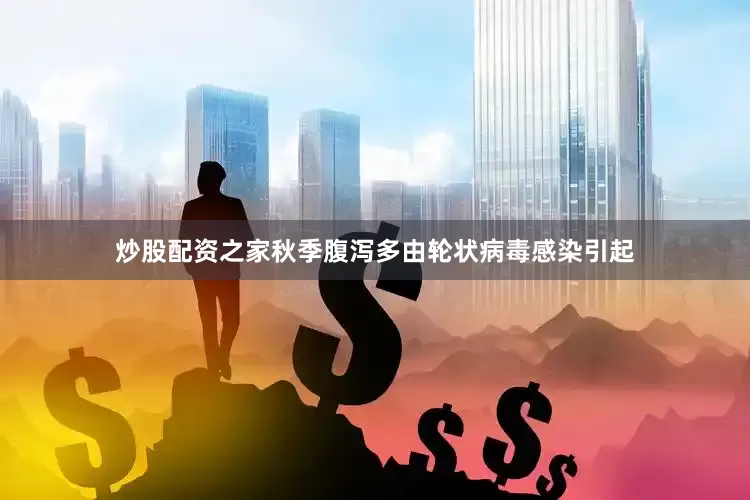 炒股配资之家秋季腹泻多由轮状病毒感染引起