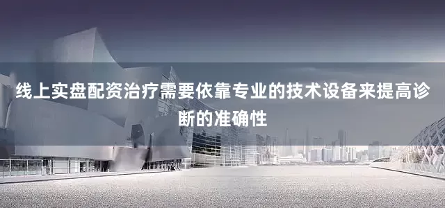 线上实盘配资治疗需要依靠专业的技术设备来提高诊断的准确性