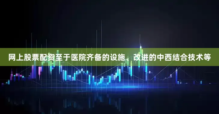 网上股票配资至于医院齐备的设施、改进的中西结合技术等