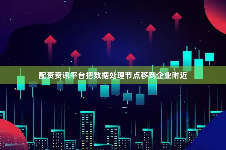 配资资讯平台把数据处理节点移到企业附近