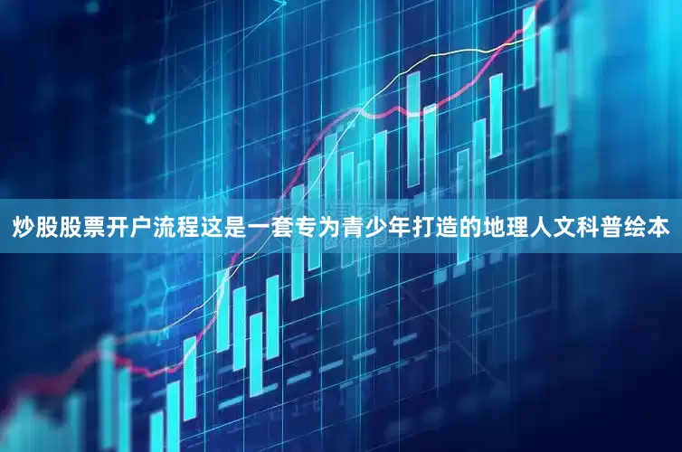 炒股股票开户流程这是一套专为青少年打造的地理人文科普绘本
